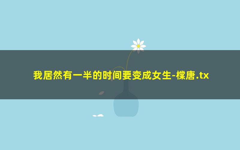 我居然有一半的时间要变成女生-橖唐.txt
