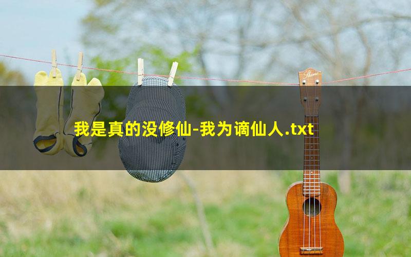 我是真的没修仙-我为谪仙人.txt