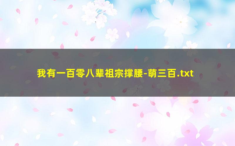 我有一百零八辈祖宗撑腰-萌三百.txt