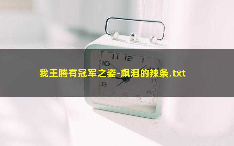 我王腾有冠军之姿-飙泪的辣条.txt