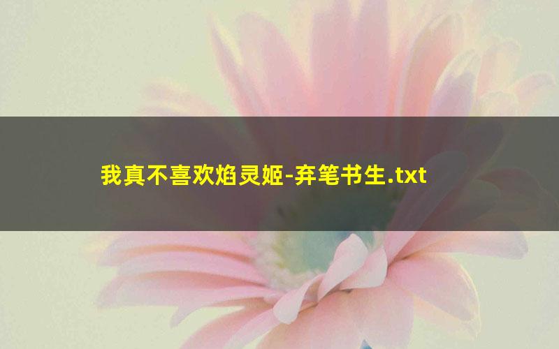 我真不喜欢焰灵姬-弃笔书生.txt