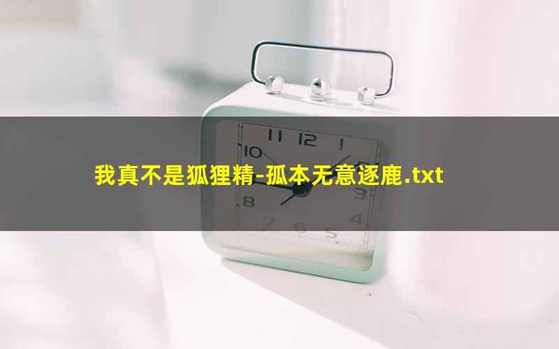 我真不是狐狸精-孤本无意逐鹿.txt