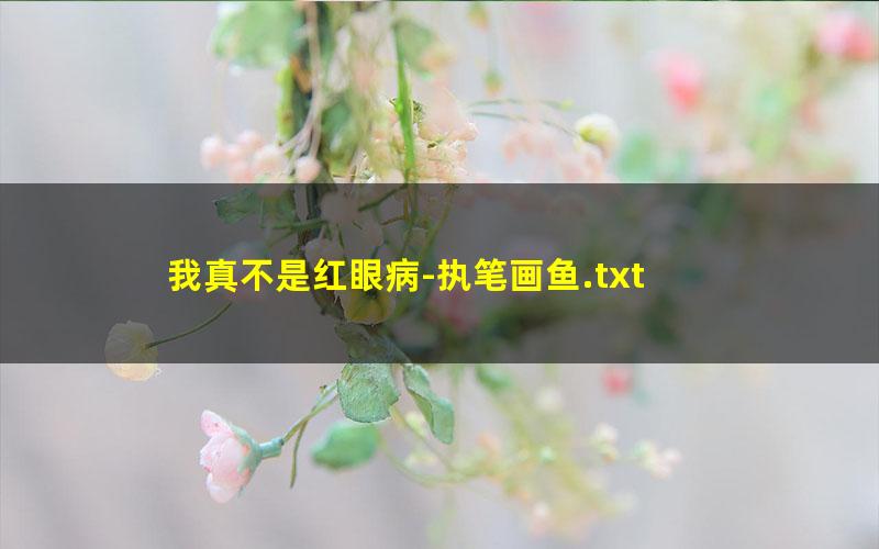 我真不是红眼病-执笔画鱼.txt
