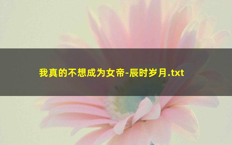 我真的不想成为女帝-辰时岁月.txt