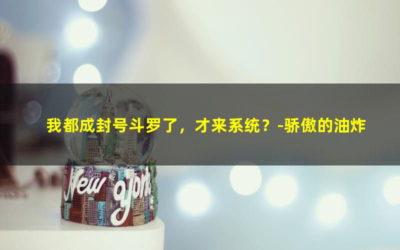 我都成封号斗罗了，才来系统？-骄傲的油炸糕.txt