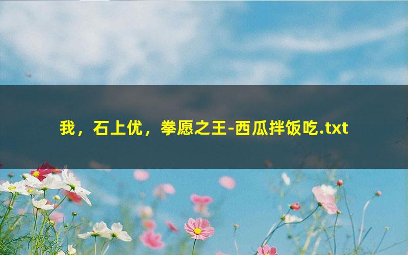 我，石上优，拳愿之王-西瓜拌饭吃.txt txt/pdf/azw3/mobi电子版百度夸克网盘下载