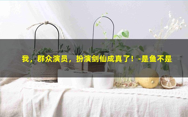 我，群众演员，扮演剑仙成真了！-是鱼不是鱼.txt txt/pdf/azw3/mobi电子版百度夸克网盘下载