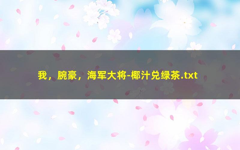 我，腕豪，海军大将-椰汁兑绿茶.txt txt/pdf/azw3/mobi电子版百度夸克网盘下载