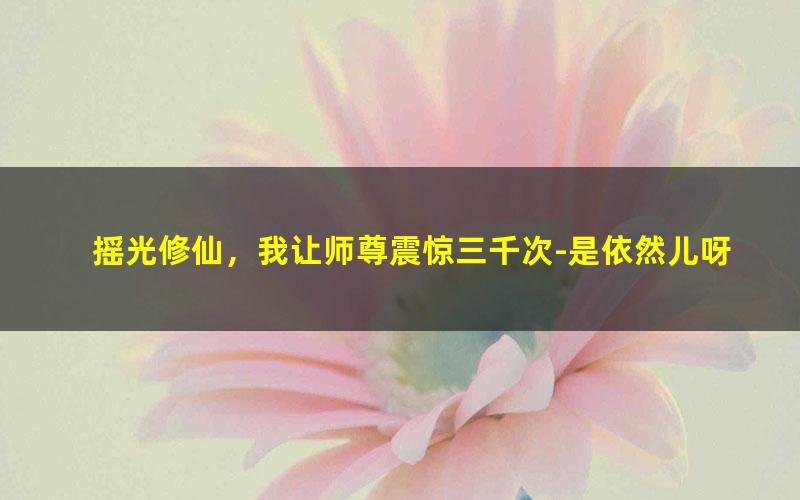 摇光修仙，我让师尊震惊三千次-是依然儿呀.txt