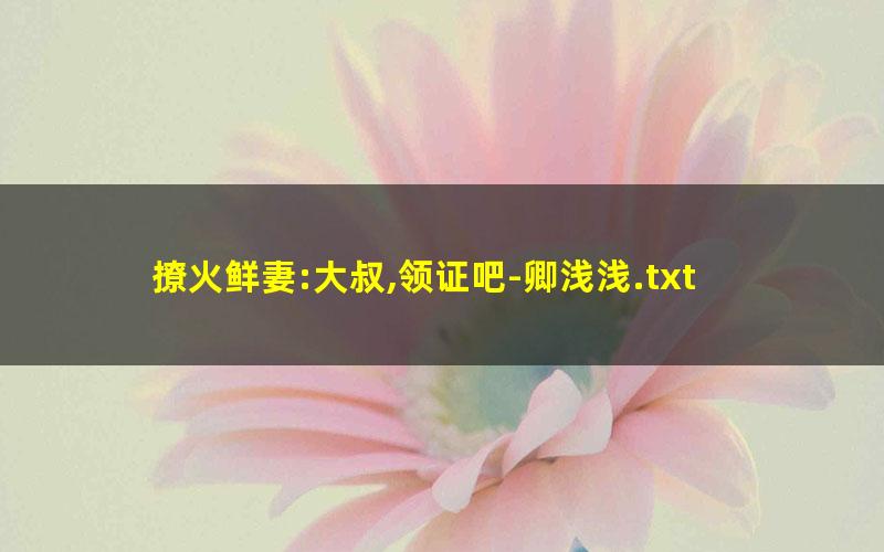 撩火鲜妻:大叔,领证吧-卿浅浅.txt