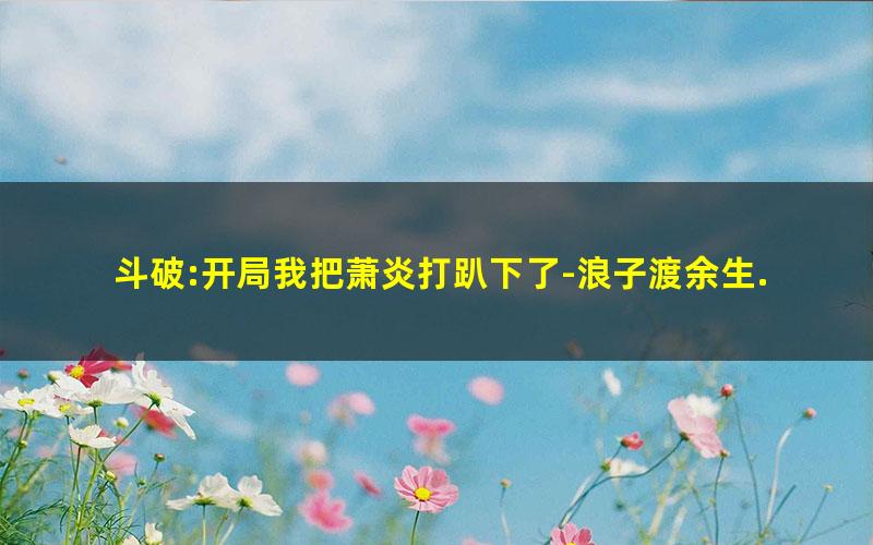 斗破:开局我把萧炎打趴下了-浪子渡余生.txt