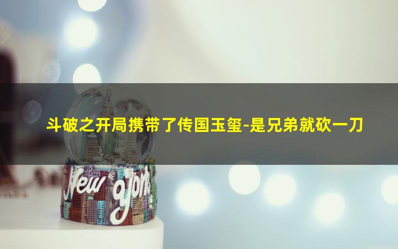 斗破之开局携带了传国玉玺-是兄弟就砍一刀.txt