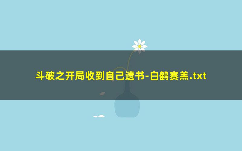 斗破之开局收到自己遗书-白鹤赛羔.txt