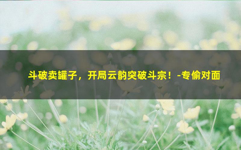斗破卖罐子，开局云韵突破斗宗！-专偷对面红.txt
