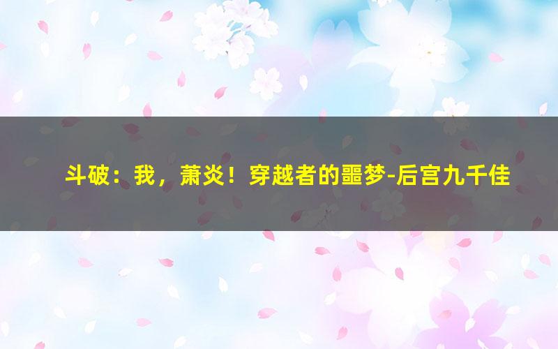 斗破：我，萧炎！穿越者的噩梦-后宫九千佳丽.txt