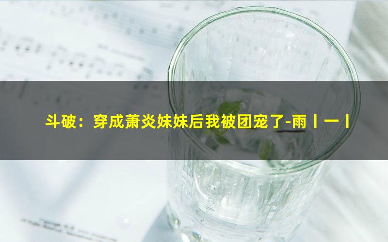 斗破：穿成萧炎妹妹后我被团宠了-雨丨一丨直下.txt