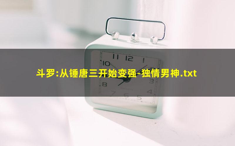 斗罗:从锤唐三开始变强-独情男神.txt