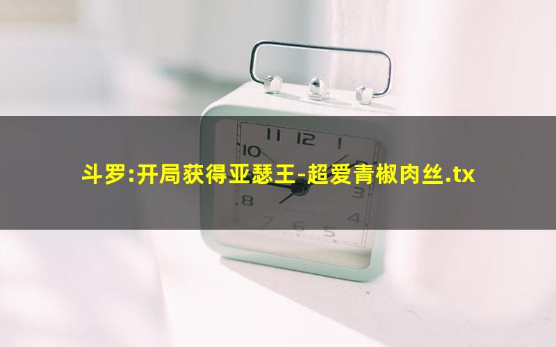 斗罗:开局获得亚瑟王-超爱青椒肉丝.txt