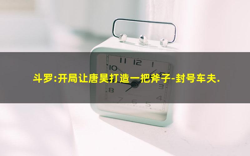 斗罗:开局让唐昊打造一把斧子-封号车夫.txt