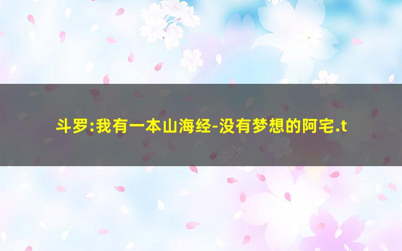 斗罗:我有一本山海经-没有梦想的阿宅.txt