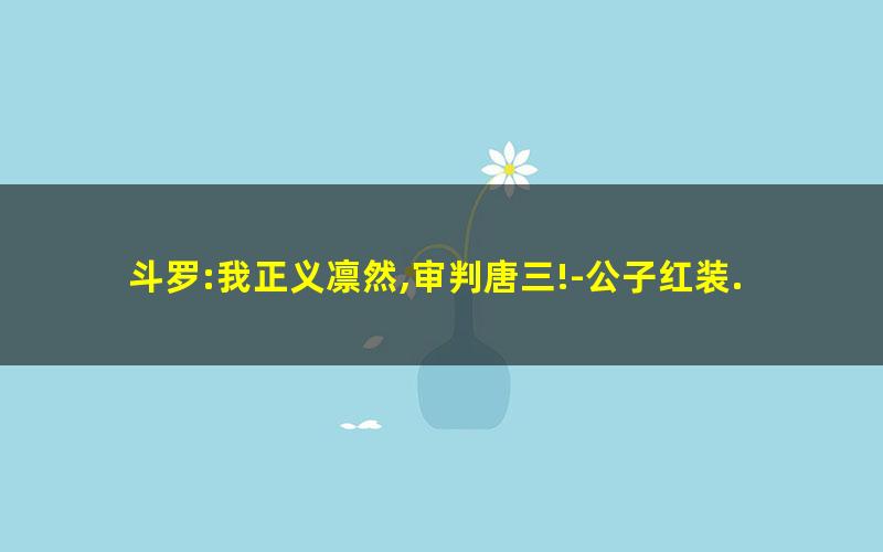 斗罗:我正义凛然,审判唐三!-公子红装.txt