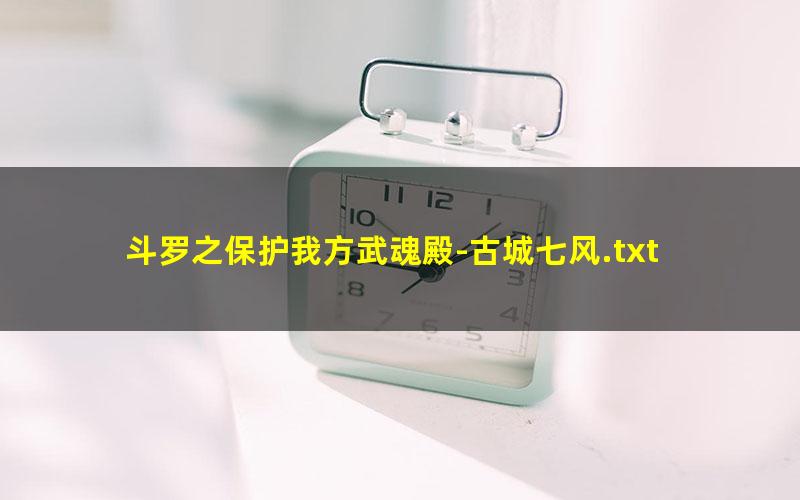 斗罗之保护我方武魂殿-古城七风.txt
