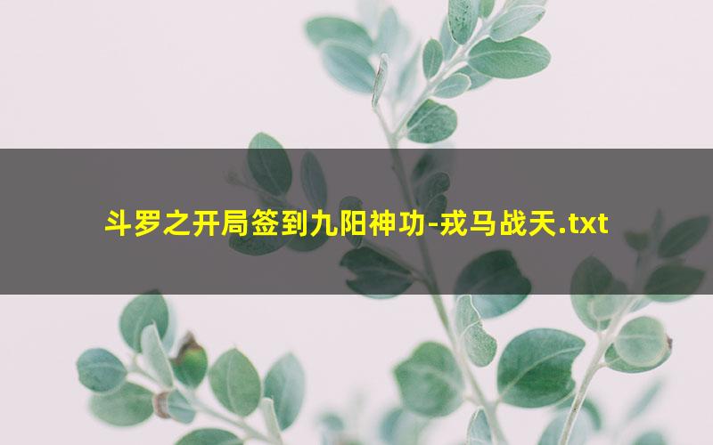 斗罗之开局签到九阳神功-戎马战天.txt