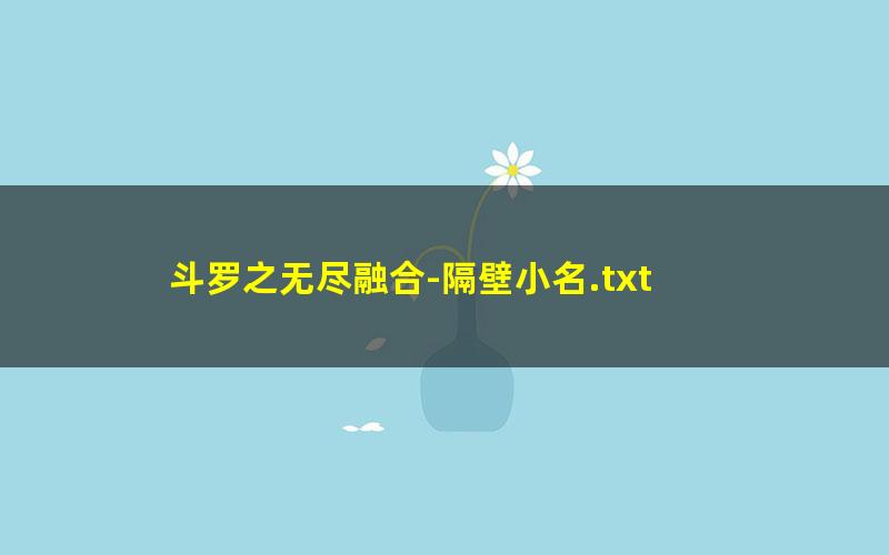 斗罗之无尽融合-隔壁小名.txt