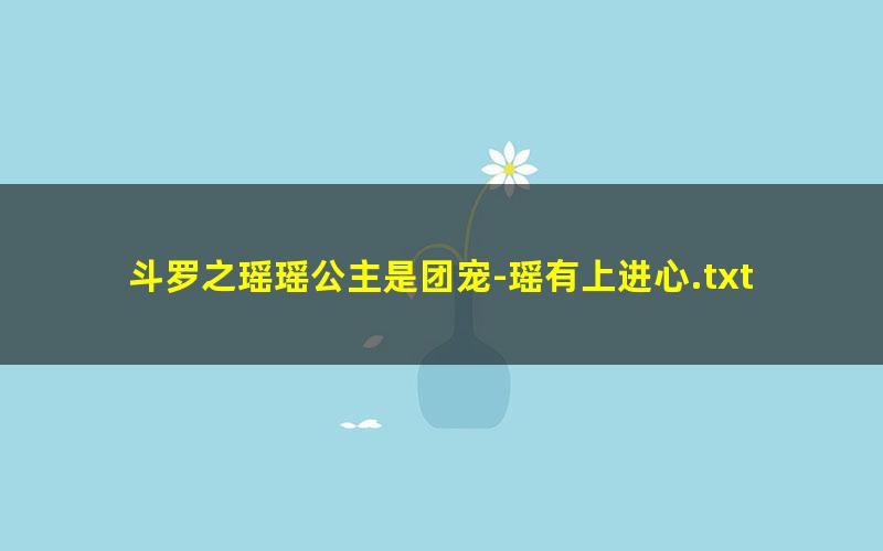 斗罗之瑶瑶公主是团宠-瑶有上进心.txt