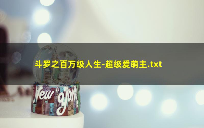 斗罗之百万级人生-超级爱萌主.txt
