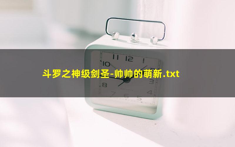 斗罗之神级剑圣-帅帅的萌新.txt