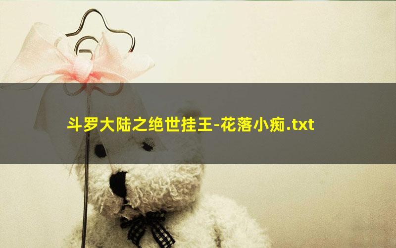 斗罗大陆之绝世挂王-花落小痴.txt txt/pdf/azw3/mobi电子版百度夸克网盘下载