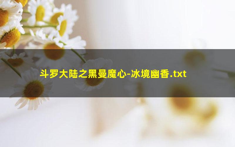 斗罗大陆之黑曼魔心-冰境幽香.txt