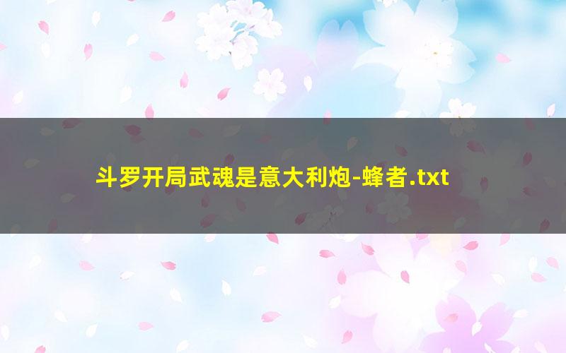 斗罗开局武魂是意大利炮-蜂者.txt