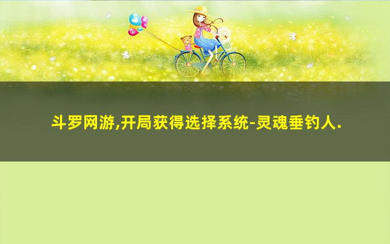 斗罗网游,开局获得选择系统-灵魂垂钓人.txt