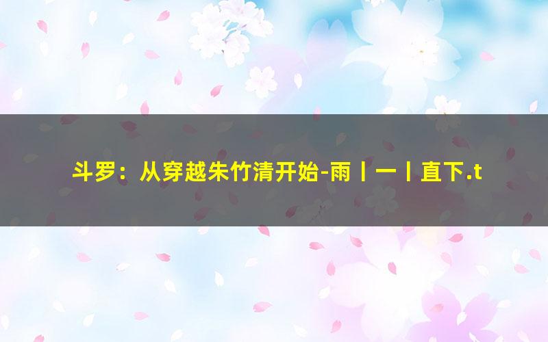 斗罗：从穿越朱竹清开始-雨丨一丨直下.txt txt/pdf/azw3/mobi电子版百度夸克网盘下载