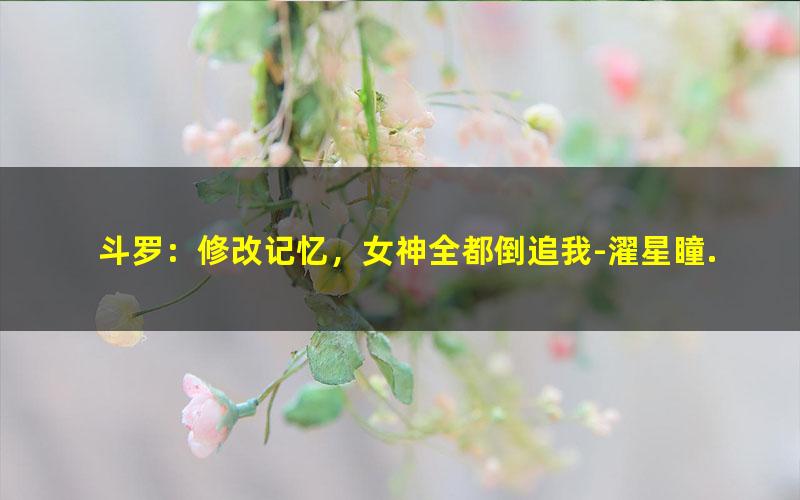 斗罗：修改记忆，女神全都倒追我-濯星瞳.txt txt/pdf/azw3/mobi电子版百度夸克网盘下载