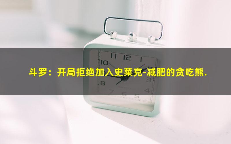 斗罗：开局拒绝加入史莱克-减肥的贪吃熊.txt txt/pdf/azw3/mobi电子版百度夸克网盘下载