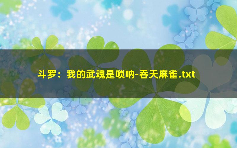 斗罗：我的武魂是唢呐-吞天麻雀.txt