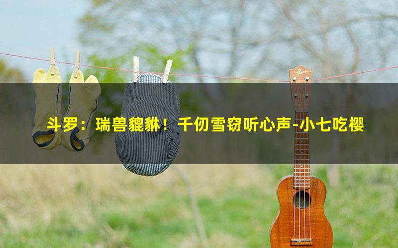 斗罗：瑞兽貔貅！千仞雪窃听心声-小七吃樱桃.txt