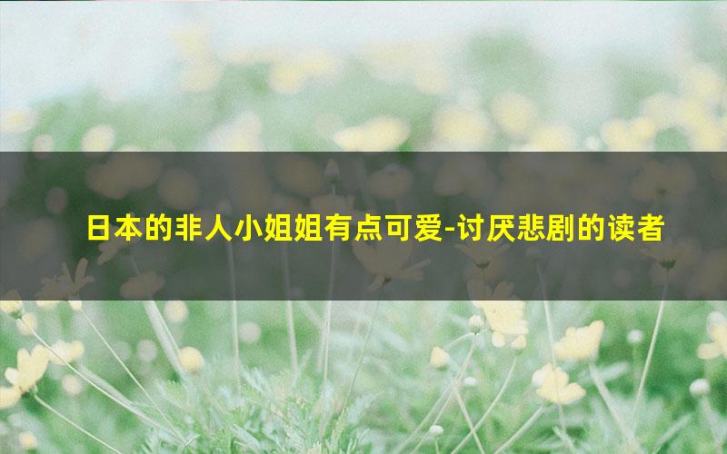 日本的非人小姐姐有点可爱-讨厌悲剧的读者.txt