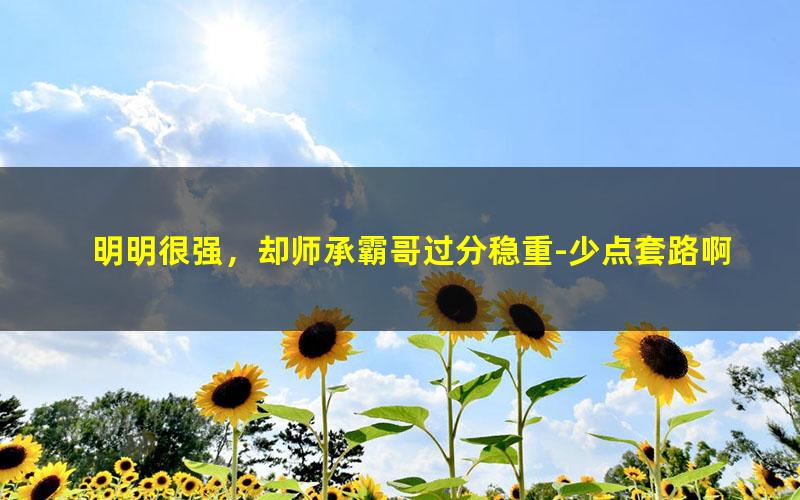 明明很强，却师承霸哥过分稳重-少点套路啊.txt