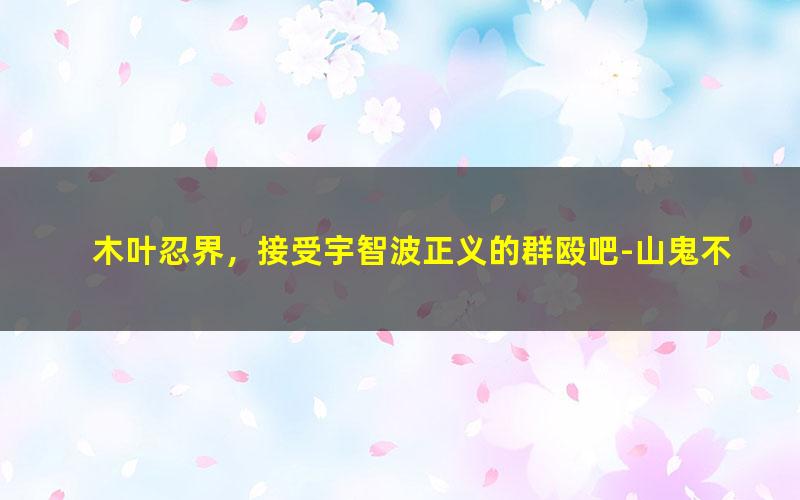 木叶忍界，接受宇智波正义的群殴吧-山鬼不爱听.txt
