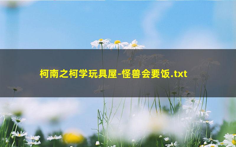 柯南之柯学玩具屋-怪兽会要饭.txt