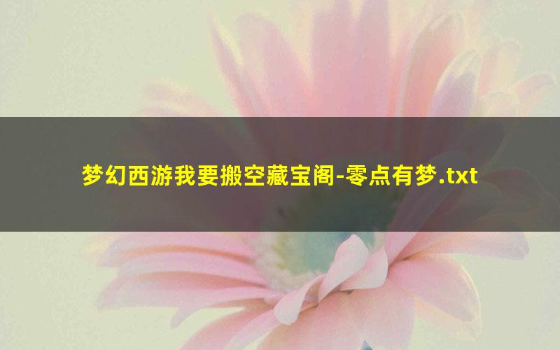 梦幻西游我要搬空藏宝阁-零点有梦.txt