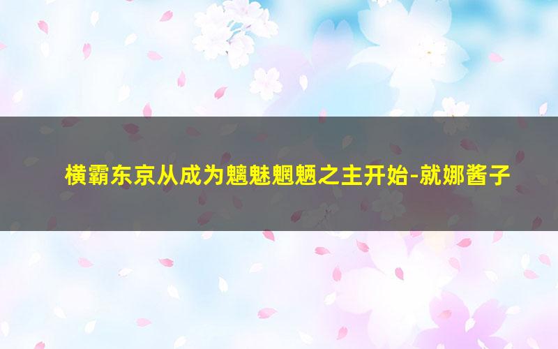 横霸东京从成为魑魅魍魉之主开始-就娜酱子吧.txt