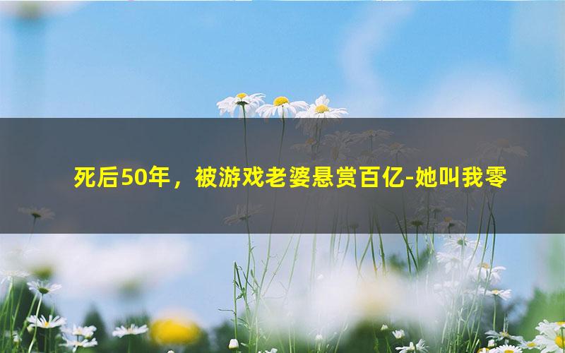 死后50年，被游戏老婆悬赏百亿-她叫我零.txt