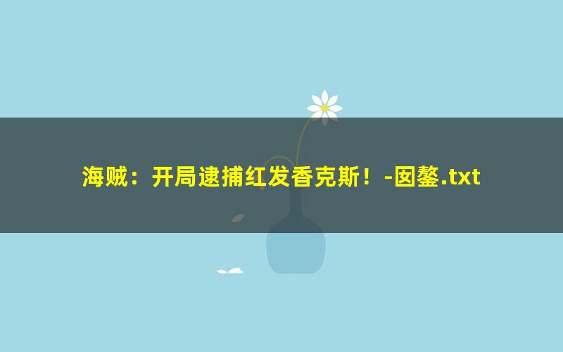 海贼：开局逮捕红发香克斯！-囡鏊.txt