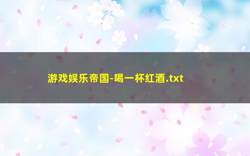 游戏娱乐帝国-喝一杯红酒.txt