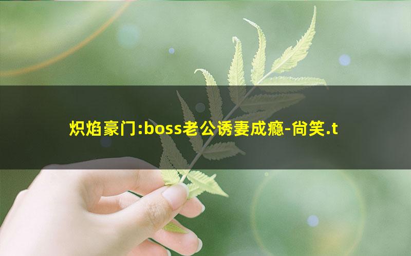 炽焰豪门:boss老公诱妻成瘾-尙笑.txt